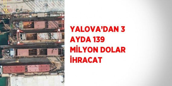 YALOVA’DAN 3 AYDA 139 MİLYON DOLAR İHRACAT