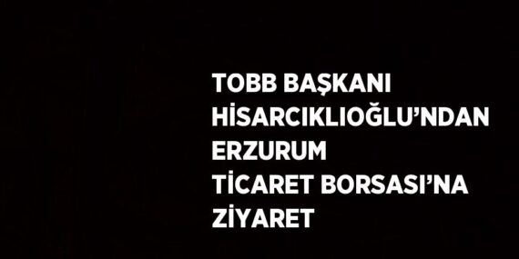TOBB BAŞKANI HİSARCIKLIOĞLU’NDAN ERZURUM TİCARET BORSASI’NA ZİYARET