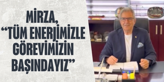 MİRZA, “TÜM ENERJİMİZLE GÖREVİMİZİN BAŞINDAYIZ”