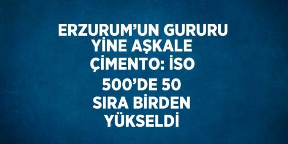 ERZURUM’UN GURURU YİNE AŞKALE ÇİMENTO: İSO 500’DE 50 SIRA BİRDEN YÜKSELDİ