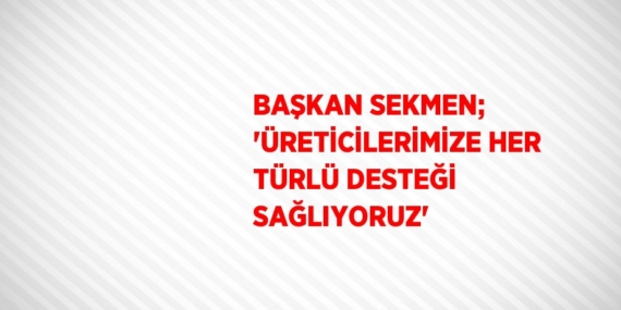 BAŞKAN SEKMEN; ‘ÜRETİCİLERİMİZE HER TÜRLÜ DESTEĞİ SAĞLIYORUZ’