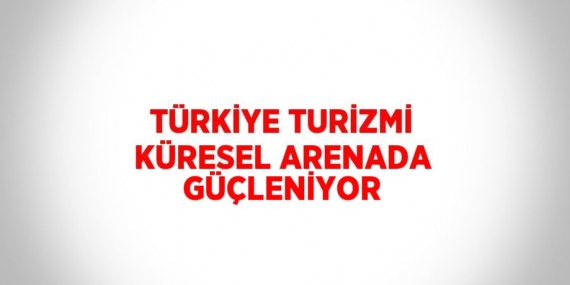 TÜRKİYE TURİZMİ KÜRESEL ARENADA GÜÇLENİYOR