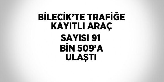 BİLECİK’TE TRAFİĞE KAYITLI ARAÇ SAYISI 91 BİN 509’A ULAŞTI