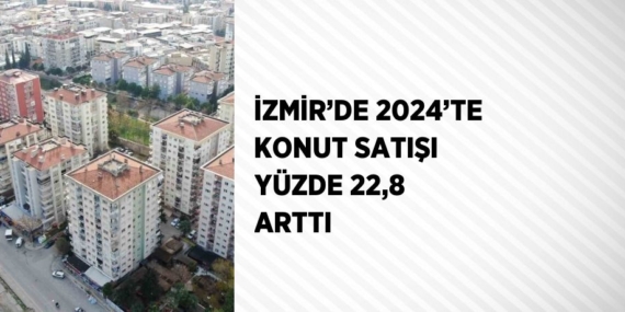 İZMİR’DE 2024’TE KONUT SATIŞI YÜZDE 22,8 ARTTI