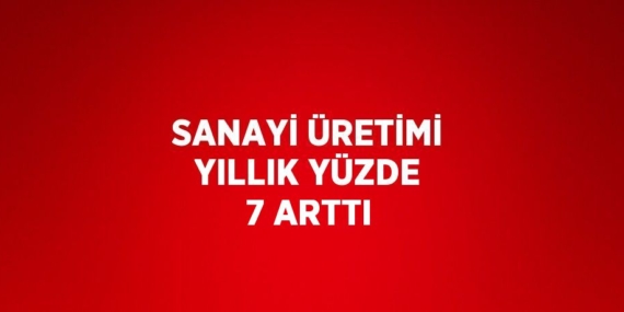 SANAYİ ÜRETİMİ YILLIK YÜZDE 7 ARTTI