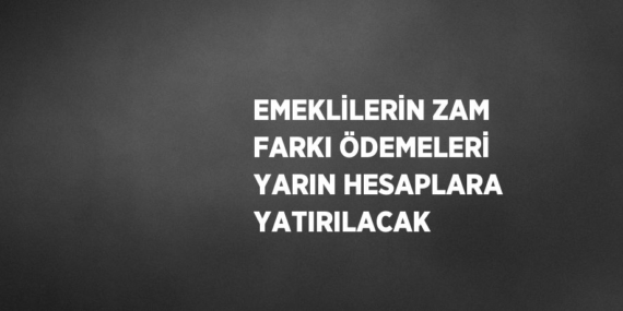 EMEKLİLERİN ZAM FARKI ÖDEMELERİ YARIN HESAPLARA YATIRILACAK