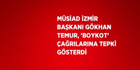 MÜSİAD İZMİR BAŞKANI GÖKHAN TEMUR, ‘BOYKOT’ ÇAĞRILARINA TEPKİ GÖSTERDİ