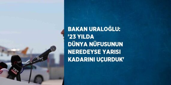 BAKAN URALOĞLU: ’23 YILDA DÜNYA NÜFUSUNUN NEREDEYSE YARISI KADARINI UÇURDUK’