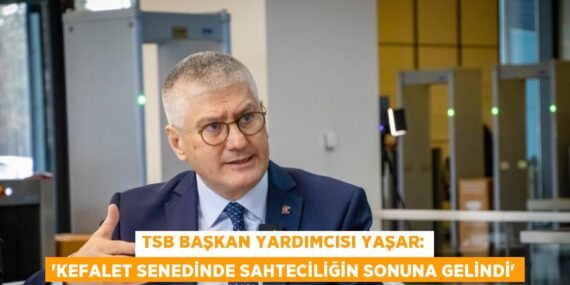 TSB BAŞKAN YARDIMCISI YAŞAR: ‘KEFALET SENEDİNDE SAHTECİLİĞİN SONUNA GELİNDİ’