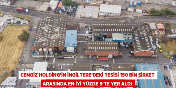CENGİZ HOLDİNG’İN İNGİLTERE’DEKİ TESİSİ 150 BİN ŞİRKET ARASINDA EN İYİ YÜZDE 5’TE YER ALDI