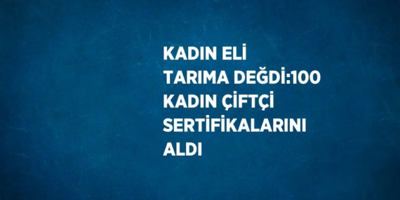 KADIN ELİ TARIMA DEĞDİ:100 KADIN ÇİFTÇİ SERTİFİKALARINI ALDI