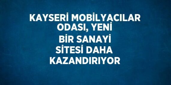 KAYSERİ MOBİLYACILAR ODASI, YENİ BİR SANAYİ SİTESİ DAHA KAZANDIRIYOR