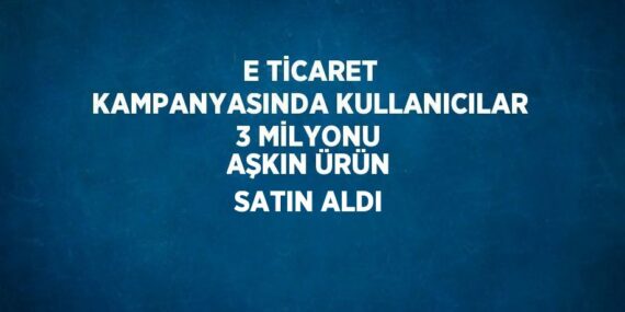 E TİCARET KAMPANYASINDA KULLANICILAR 3 MİLYONU AŞKIN ÜRÜN SATIN ALDI