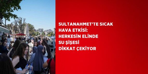SULTANAHMET’TE SICAK HAVA ETKİSİ: HERKESİN ELİNDE SU ŞİŞESİ DİKKAT ÇEKİYOR