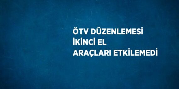 ÖTV DÜZENLEMESİ İKİNCİ EL ARAÇLARI ETKİLEMEDİ