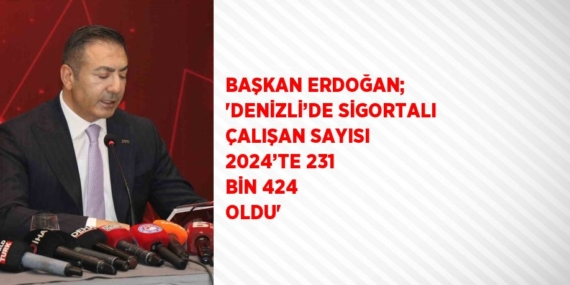 BAŞKAN ERDOĞAN; ‘DENİZLİ’DE SİGORTALI ÇALIŞAN SAYISI 2024’TE 231 BİN 424 OLDU’
