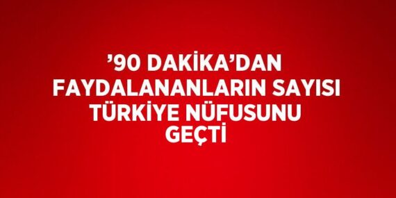 ’90 DAKİKA’DAN FAYDALANANLARIN SAYISI TÜRKİYE NÜFUSUNU GEÇTİ