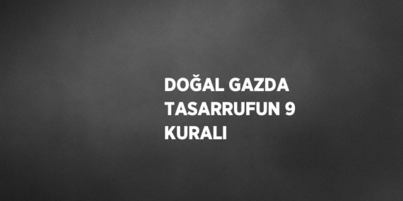 DOĞAL GAZDA TASARRUFUN 9 KURALI