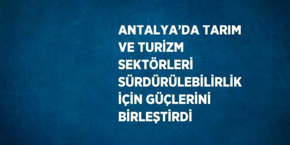 ANTALYA’DA TARIM VE TURİZM SEKTÖRLERİ SÜRDÜRÜLEBİLİRLİK İÇİN GÜÇLERİNİ BİRLEŞTİRDİ
