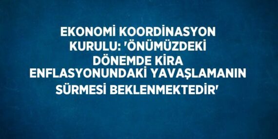 EKONOMİ KOORDİNASYON KURULU: ‘ÖNÜMÜZDEKİ DÖNEMDE KİRA ENFLASYONUNDAKİ YAVAŞLAMANIN SÜRMESİ BEKLENMEKTEDİR’