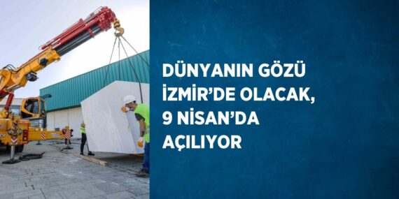 DÜNYANIN GÖZÜ İZMİR’DE OLACAK, 9 NİSAN’DA AÇILIYOR