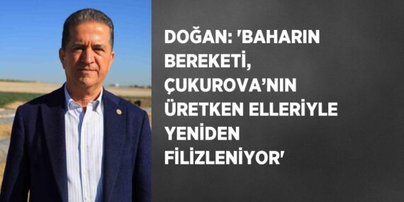 DOĞAN: ‘BAHARIN BEREKETİ, ÇUKUROVA’NIN ÜRETKEN ELLERİYLE YENİDEN FİLİZLENİYOR’