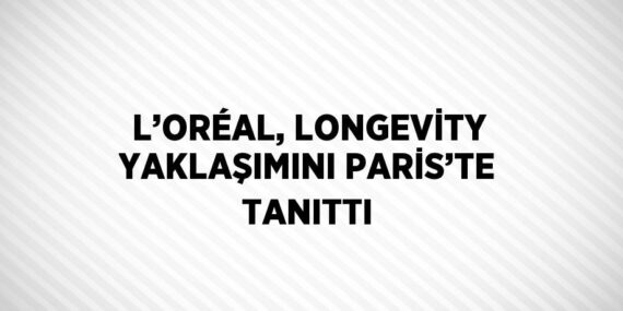 L’ORÉAL, LONGEVİTY YAKLAŞIMINI PARİS’TE TANITTI