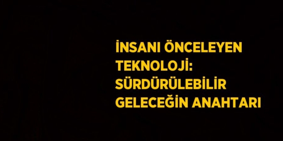 İNSANI ÖNCELEYEN TEKNOLOJİ: SÜRDÜRÜLEBİLİR GELECEĞİN ANAHTARI