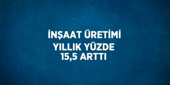 İNŞAAT ÜRETİMİ YILLIK YÜZDE 15,5 ARTTI