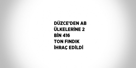 DÜZCE’DEN AB ÜLKELERİNE 2 BİN 416 TON FINDIK İHRAÇ EDİLDİ