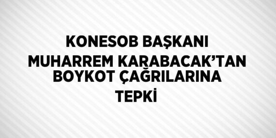 KONESOB BAŞKANI MUHARREM KARABACAK’TAN BOYKOT ÇAĞRILARINA TEPKİ
