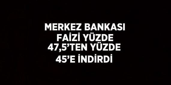 MERKEZ BANKASI FAİZİ YÜZDE 47,5’TEN YÜZDE 45’E İNDİRDİ