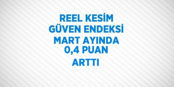 REEL KESİM GÜVEN ENDEKSİ MART AYINDA 0,4 PUAN ARTTI