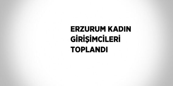 ERZURUM KADIN GİRİŞİMCİLERİ TOPLANDI