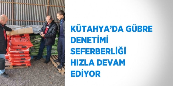 KÜTAHYA’DA GÜBRE DENETİMİ SEFERBERLİĞİ HIZLA DEVAM EDİYOR