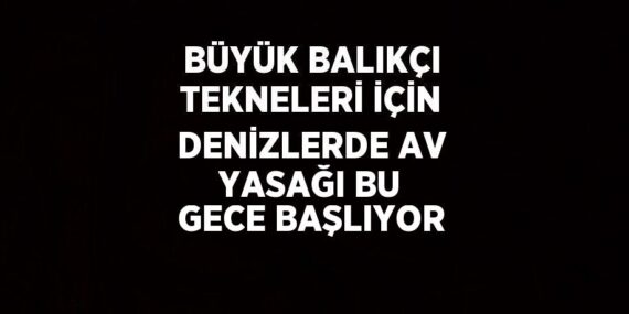 BÜYÜK BALIKÇI TEKNELERİ İÇİN DENİZLERDE AV YASAĞI BU GECE BAŞLIYOR