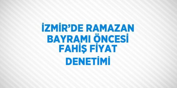 İZMİR’DE RAMAZAN BAYRAMI ÖNCESİ FAHİŞ FİYAT DENETİMİ