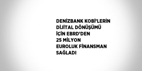 DENİZBANK KOBİ’LERİN DİJİTAL DÖNÜŞÜMÜ İÇİN EBRD’DEN 25 MİLYON EUROLUK FİNANSMAN SAĞLADI