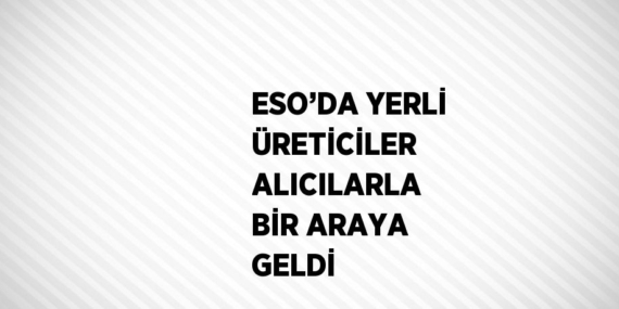 ESO’DA YERLİ ÜRETİCİLER ALICILARLA BİR ARAYA GELDİ