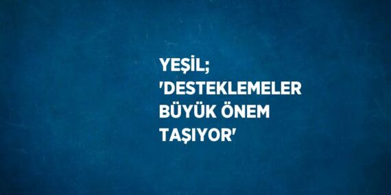 YEŞİL; ‘DESTEKLEMELER BÜYÜK ÖNEM TAŞIYOR’