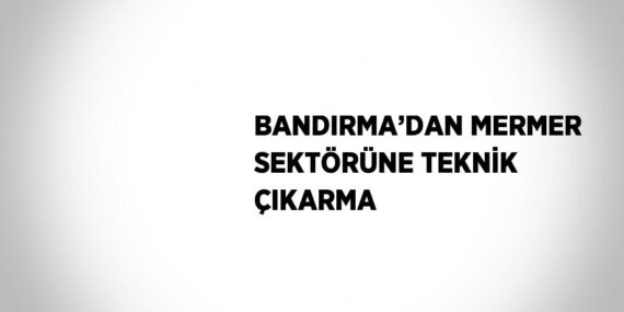 BANDIRMA’DAN MERMER SEKTÖRÜNE TEKNİK ÇIKARMA
