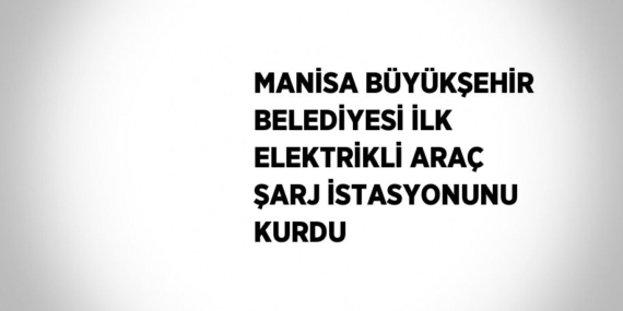 MANİSA BÜYÜKŞEHİR BELEDİYESİ İLK ELEKTRİKLİ ARAÇ ŞARJ İSTASYONUNU KURDU