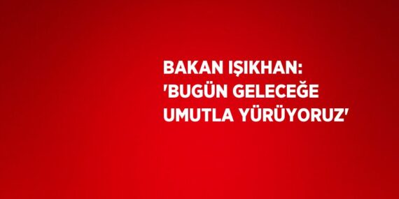 BAKAN IŞIKHAN: ‘BUGÜN GELECEĞE UMUTLA YÜRÜYORUZ’