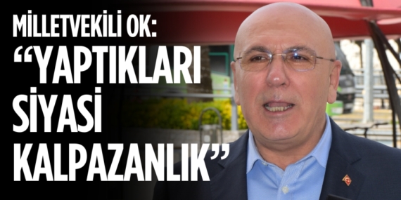 MİLLETVEKİLİ OK: “YAPTIKLARI SİYASİ KALPAZANLIK”