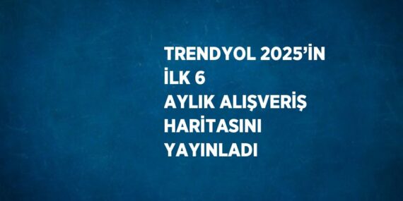 TRENDYOL 2025’İN İLK 6 AYLIK ALIŞVERİŞ HARİTASINI YAYINLADI