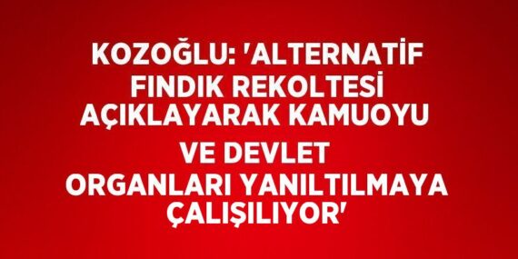 KOZOĞLU: ‘ALTERNATİF FINDIK REKOLTESİ AÇIKLAYARAK KAMUOYU VE DEVLET ORGANLARI YANILTILMAYA ÇALIŞILIYOR’