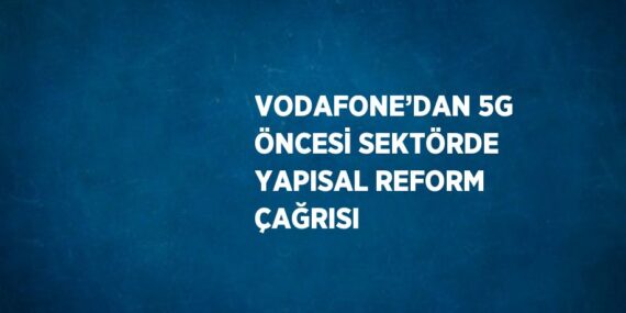 VODAFONE’DAN 5G ÖNCESİ SEKTÖRDE YAPISAL REFORM ÇAĞRISI