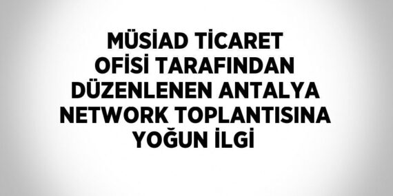 MÜSİAD TİCARET OFİSİ TARAFINDAN DÜZENLENEN ANTALYA NETWORK TOPLANTISINA YOĞUN İLGİ