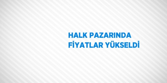 HALK PAZARINDA FİYATLAR YÜKSELDİ