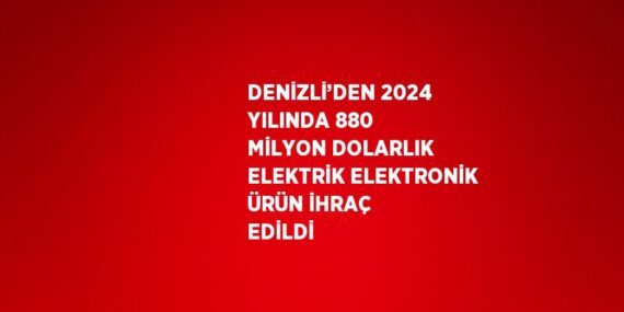 DENİZLİ’DEN 2024 YILINDA 880 MİLYON DOLARLIK ELEKTRİK ELEKTRONİK ÜRÜN İHRAÇ EDİLDİ
